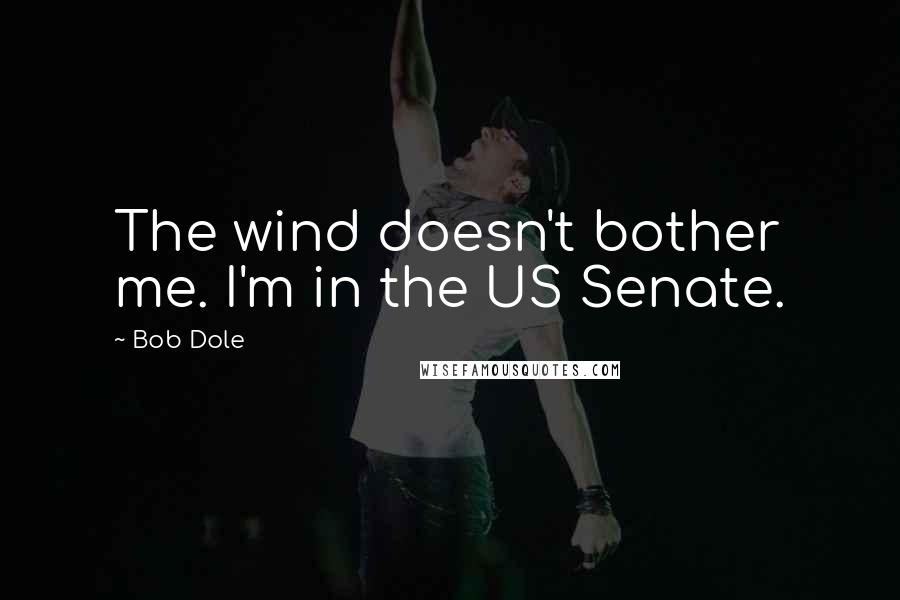 Bob Dole Quotes: The wind doesn't bother me. I'm in the US Senate.