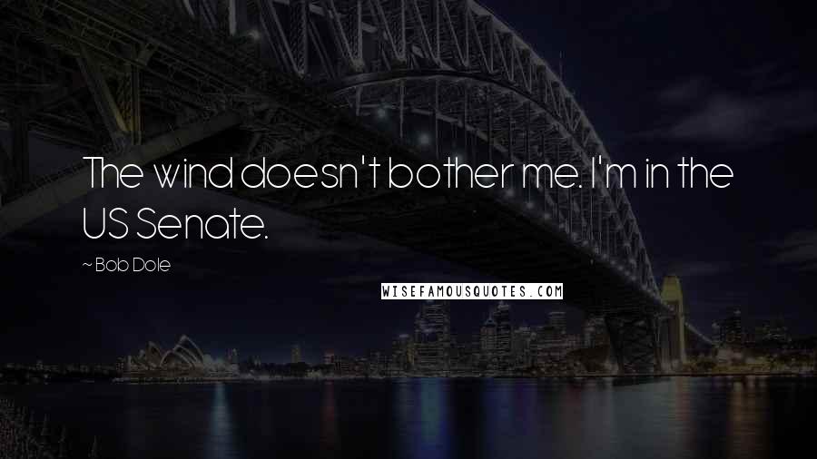 Bob Dole Quotes: The wind doesn't bother me. I'm in the US Senate.