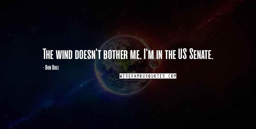 Bob Dole Quotes: The wind doesn't bother me. I'm in the US Senate.