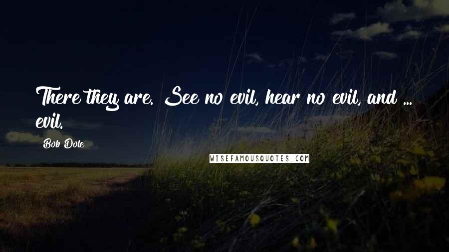 Bob Dole Quotes: There they are. See no evil, hear no evil, and ... evil.