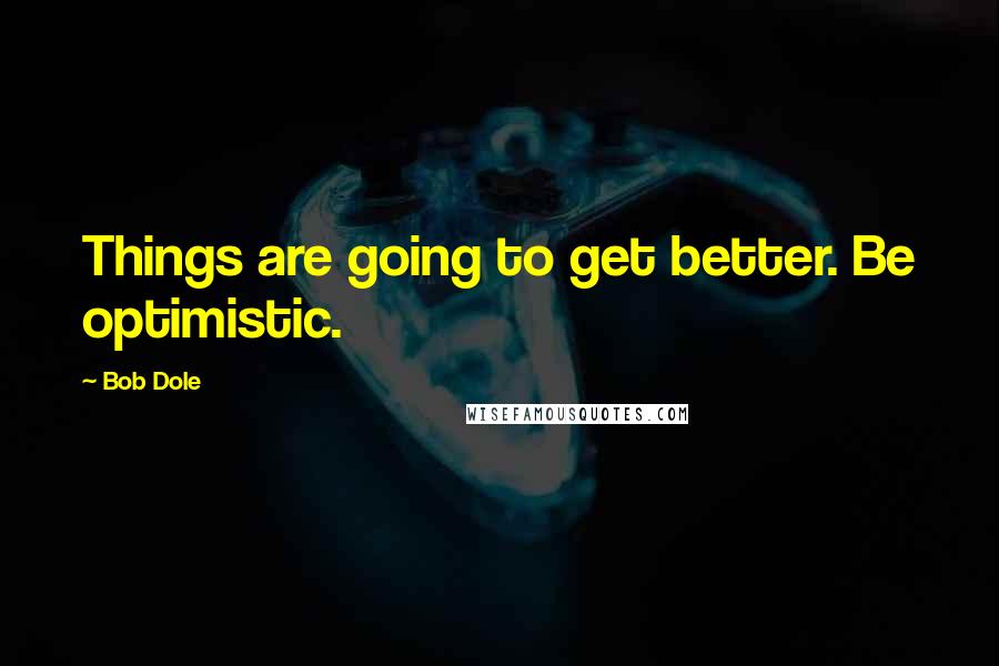 Bob Dole Quotes: Things are going to get better. Be optimistic.