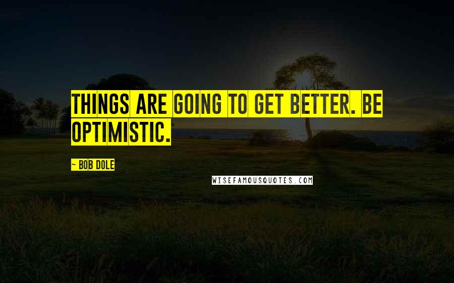 Bob Dole Quotes: Things are going to get better. Be optimistic.