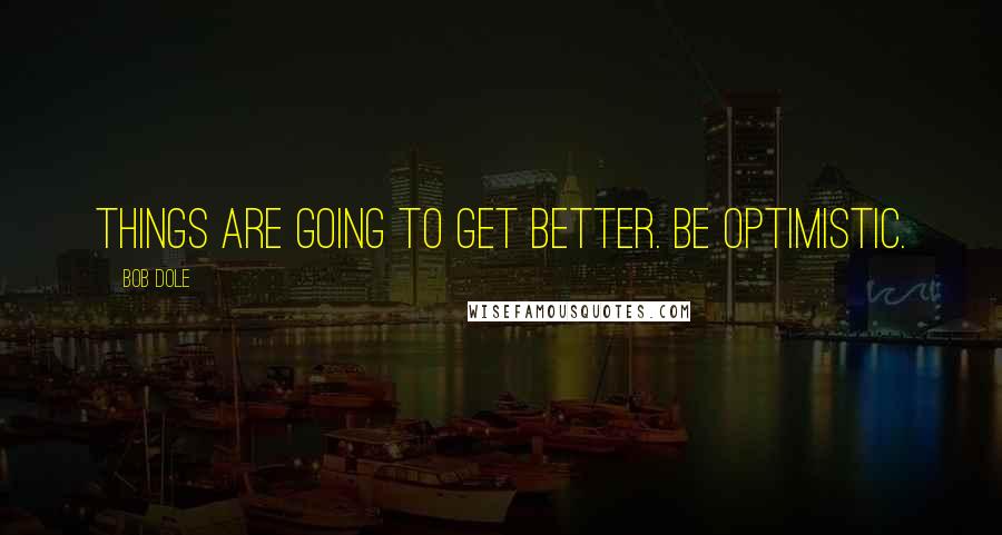 Bob Dole Quotes: Things are going to get better. Be optimistic.