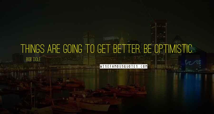 Bob Dole Quotes: Things are going to get better. Be optimistic.