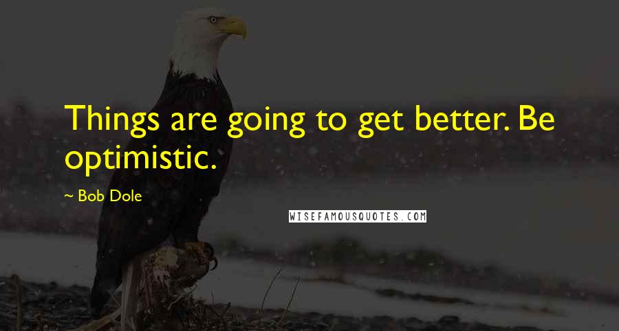 Bob Dole Quotes: Things are going to get better. Be optimistic.