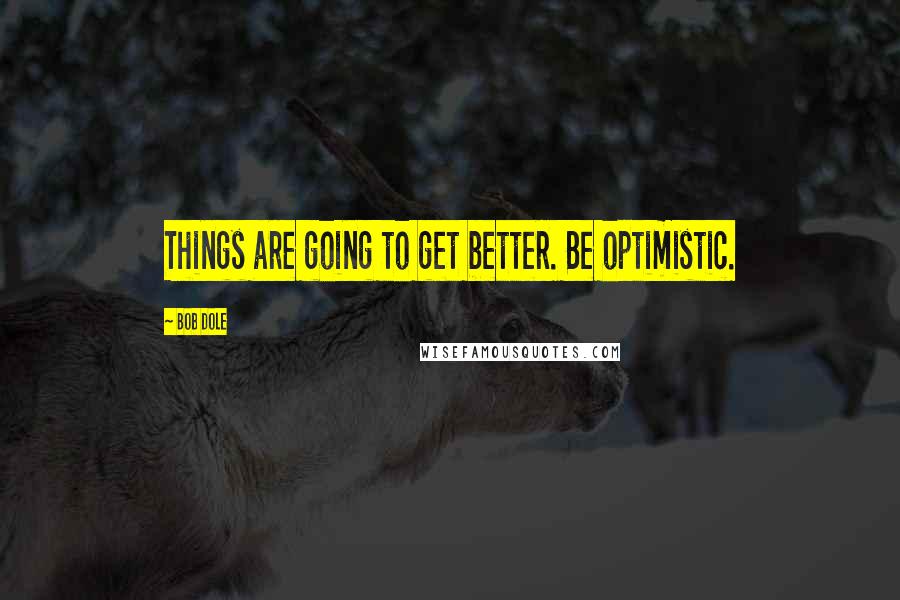 Bob Dole Quotes: Things are going to get better. Be optimistic.