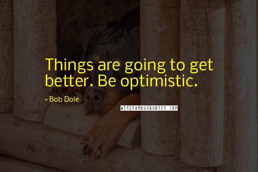 Bob Dole Quotes: Things are going to get better. Be optimistic.