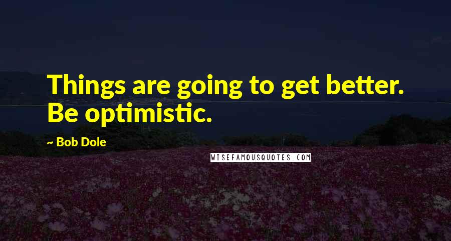 Bob Dole Quotes: Things are going to get better. Be optimistic.