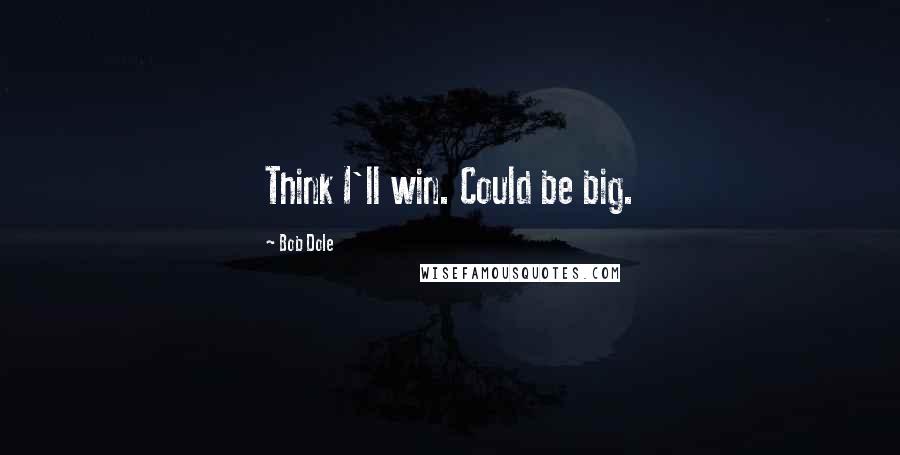 Bob Dole Quotes: Think I'll win. Could be big.