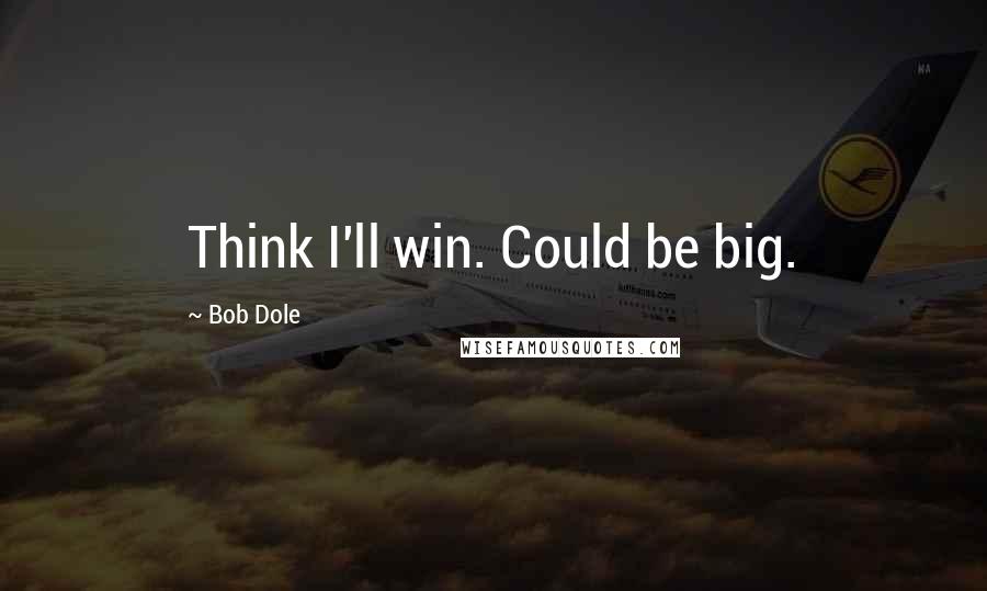 Bob Dole Quotes: Think I'll win. Could be big.