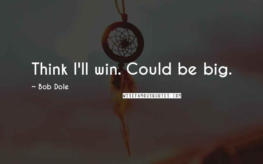 Bob Dole Quotes: Think I'll win. Could be big.
