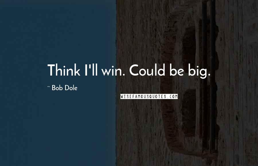 Bob Dole Quotes: Think I'll win. Could be big.