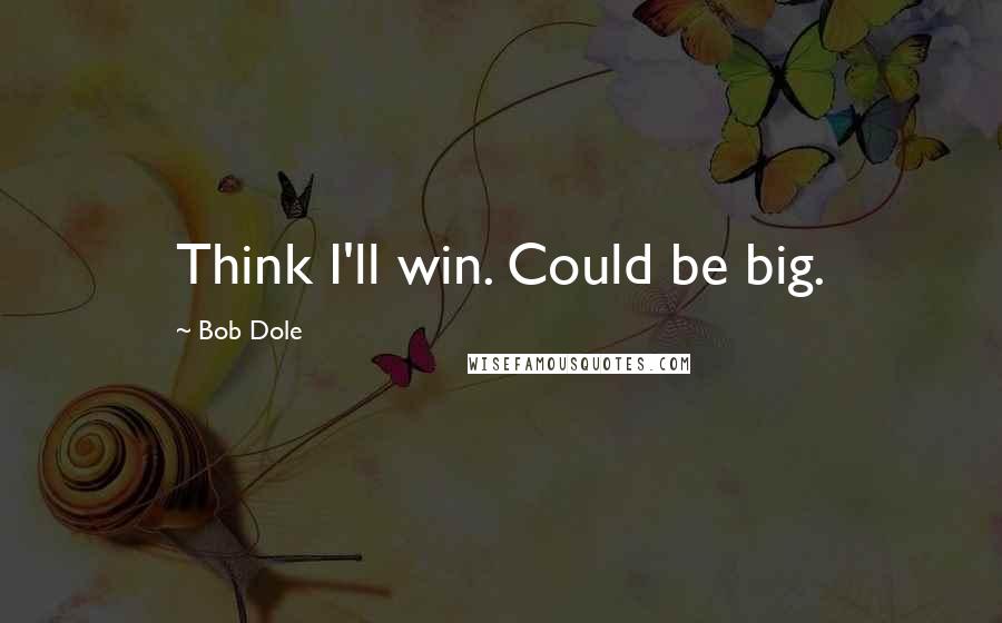 Bob Dole Quotes: Think I'll win. Could be big.