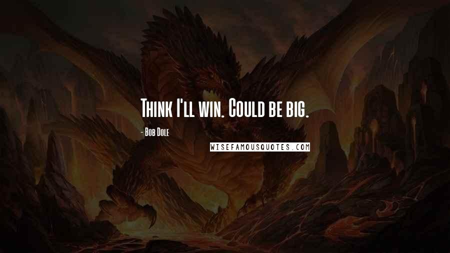 Bob Dole Quotes: Think I'll win. Could be big.