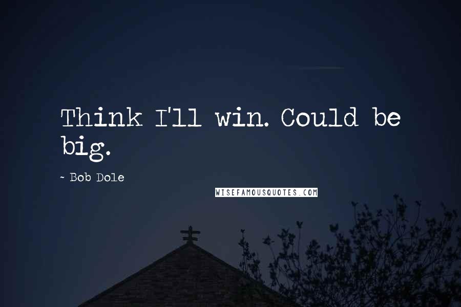 Bob Dole Quotes: Think I'll win. Could be big.