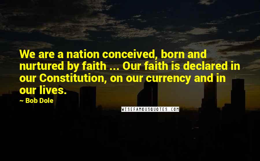 Bob Dole Quotes: We are a nation conceived, born and nurtured by faith ... Our faith is declared in our Constitution, on our currency and in our lives.