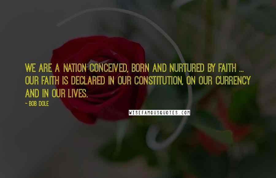 Bob Dole Quotes: We are a nation conceived, born and nurtured by faith ... Our faith is declared in our Constitution, on our currency and in our lives.