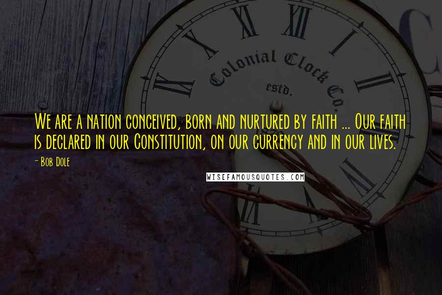 Bob Dole Quotes: We are a nation conceived, born and nurtured by faith ... Our faith is declared in our Constitution, on our currency and in our lives.