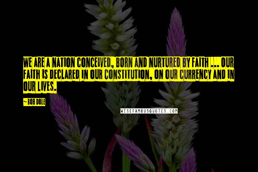 Bob Dole Quotes: We are a nation conceived, born and nurtured by faith ... Our faith is declared in our Constitution, on our currency and in our lives.