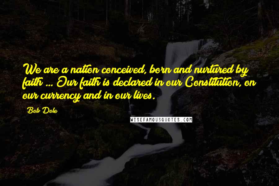 Bob Dole Quotes: We are a nation conceived, born and nurtured by faith ... Our faith is declared in our Constitution, on our currency and in our lives.