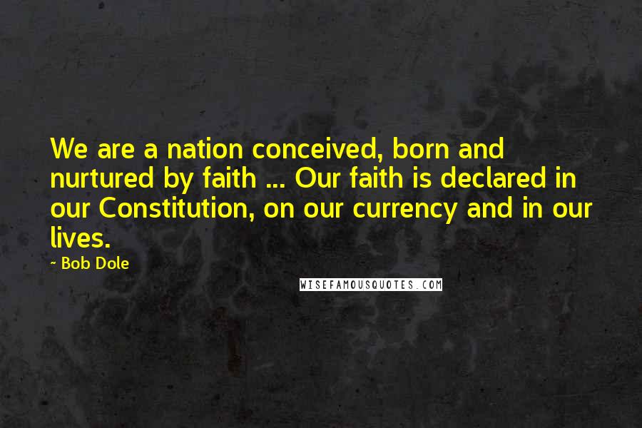 Bob Dole Quotes: We are a nation conceived, born and nurtured by faith ... Our faith is declared in our Constitution, on our currency and in our lives.