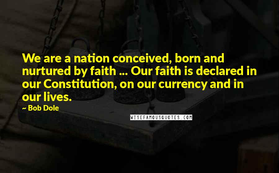 Bob Dole Quotes: We are a nation conceived, born and nurtured by faith ... Our faith is declared in our Constitution, on our currency and in our lives.