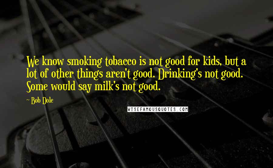 Bob Dole Quotes: We know smoking tobacco is not good for kids, but a lot of other things aren't good. Drinking's not good. Some would say milk's not good.