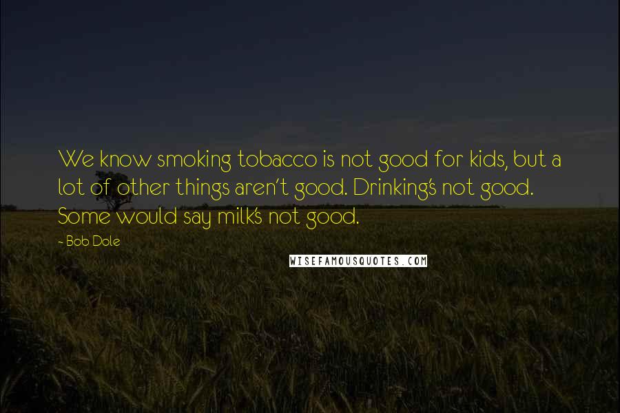 Bob Dole Quotes: We know smoking tobacco is not good for kids, but a lot of other things aren't good. Drinking's not good. Some would say milk's not good.