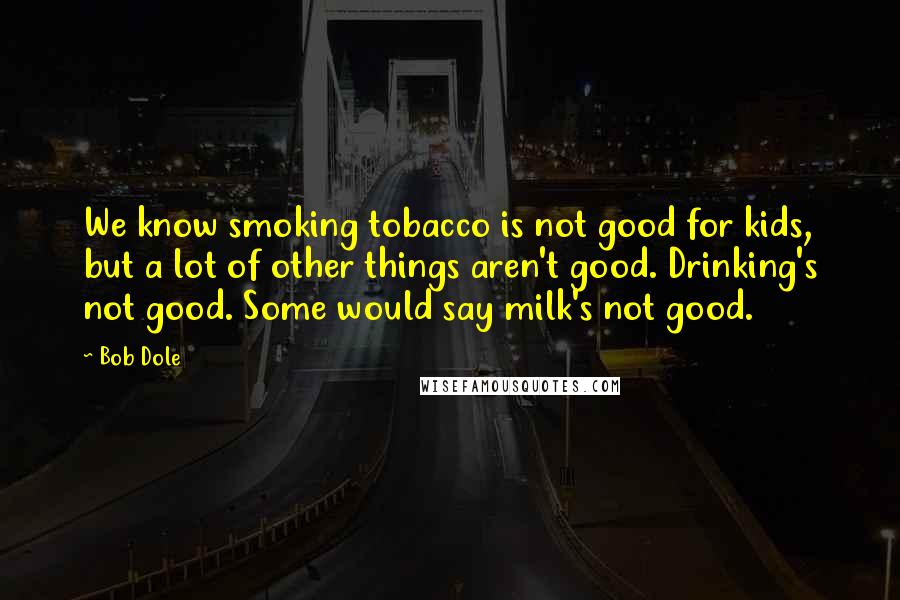 Bob Dole Quotes: We know smoking tobacco is not good for kids, but a lot of other things aren't good. Drinking's not good. Some would say milk's not good.