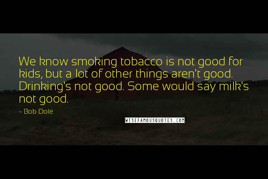 Bob Dole Quotes: We know smoking tobacco is not good for kids, but a lot of other things aren't good. Drinking's not good. Some would say milk's not good.