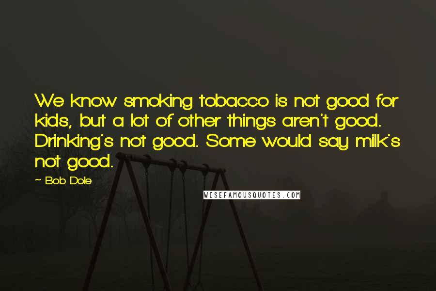 Bob Dole Quotes: We know smoking tobacco is not good for kids, but a lot of other things aren't good. Drinking's not good. Some would say milk's not good.