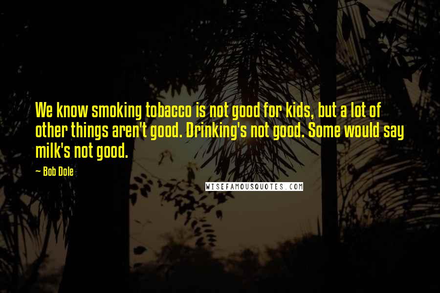 Bob Dole Quotes: We know smoking tobacco is not good for kids, but a lot of other things aren't good. Drinking's not good. Some would say milk's not good.