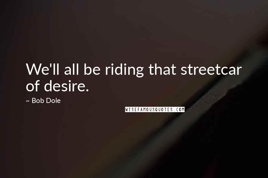 Bob Dole Quotes: We'll all be riding that streetcar of desire.