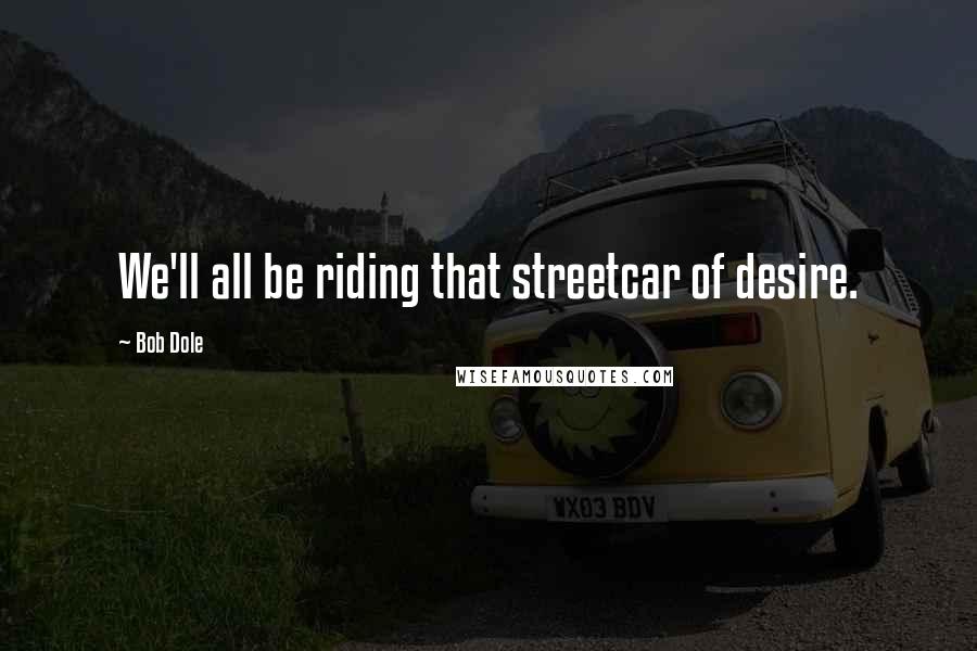 Bob Dole Quotes: We'll all be riding that streetcar of desire.