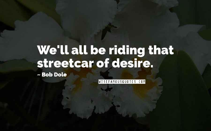 Bob Dole Quotes: We'll all be riding that streetcar of desire.