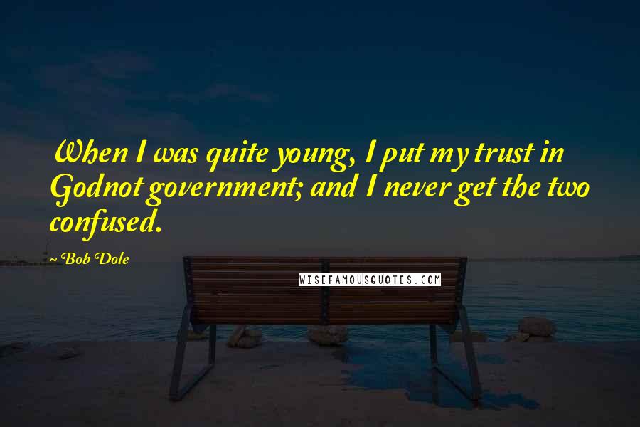 Bob Dole Quotes: When I was quite young, I put my trust in Godnot government; and I never get the two confused.