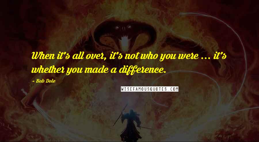 Bob Dole Quotes: When it's all over, it's not who you were ... it's whether you made a difference.