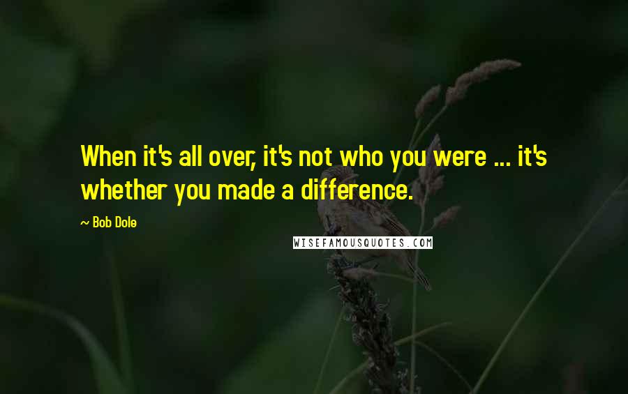 Bob Dole Quotes: When it's all over, it's not who you were ... it's whether you made a difference.