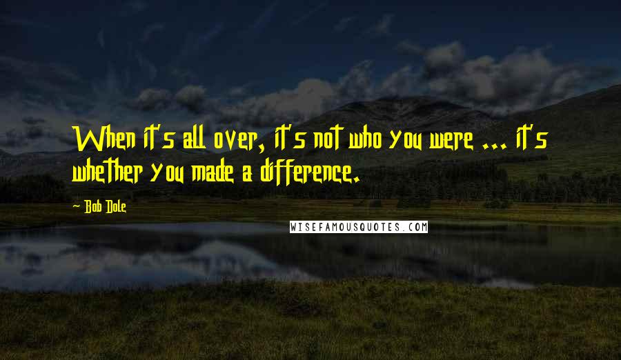 Bob Dole Quotes: When it's all over, it's not who you were ... it's whether you made a difference.