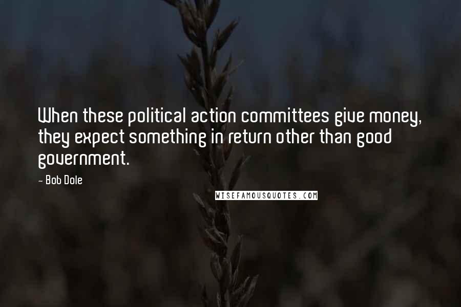 Bob Dole Quotes: When these political action committees give money, they expect something in return other than good government.