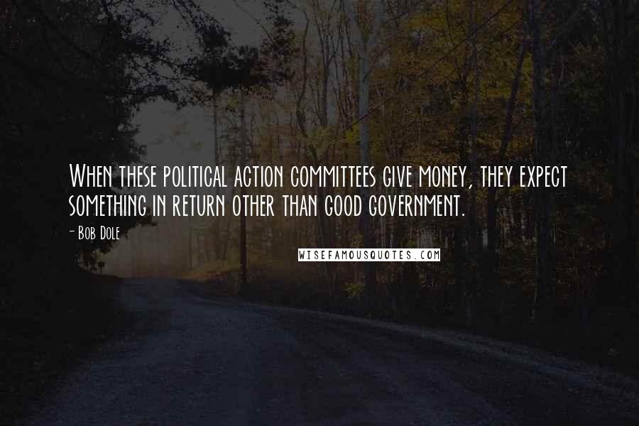Bob Dole Quotes: When these political action committees give money, they expect something in return other than good government.
