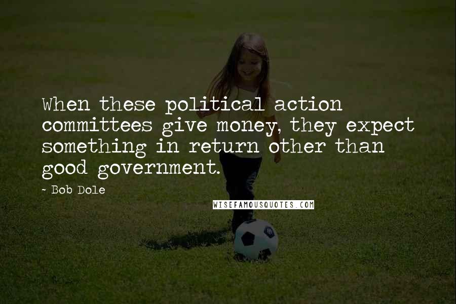 Bob Dole Quotes: When these political action committees give money, they expect something in return other than good government.
