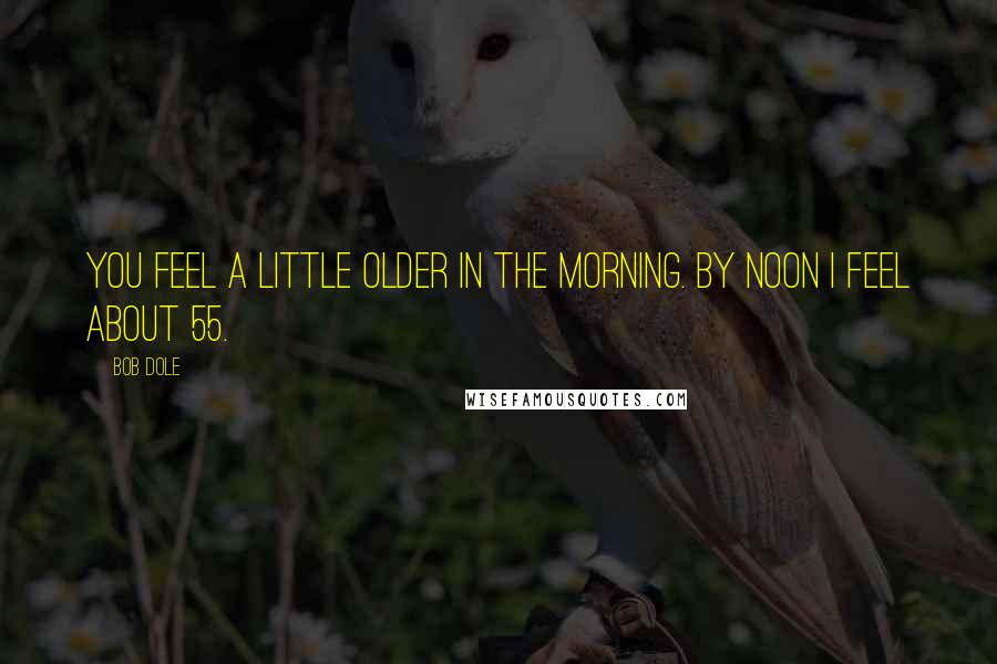 Bob Dole Quotes: You feel a little older in the morning. By noon I feel about 55.
