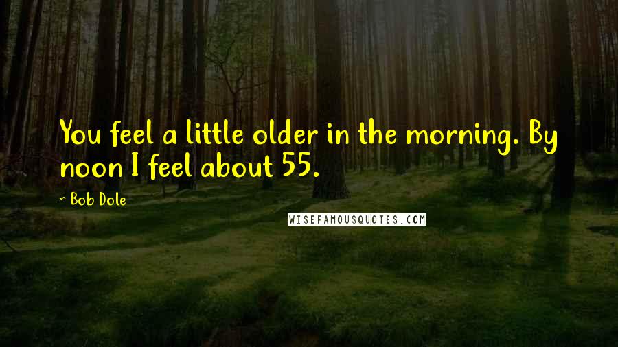 Bob Dole Quotes: You feel a little older in the morning. By noon I feel about 55.
