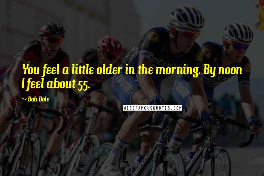 Bob Dole Quotes: You feel a little older in the morning. By noon I feel about 55.