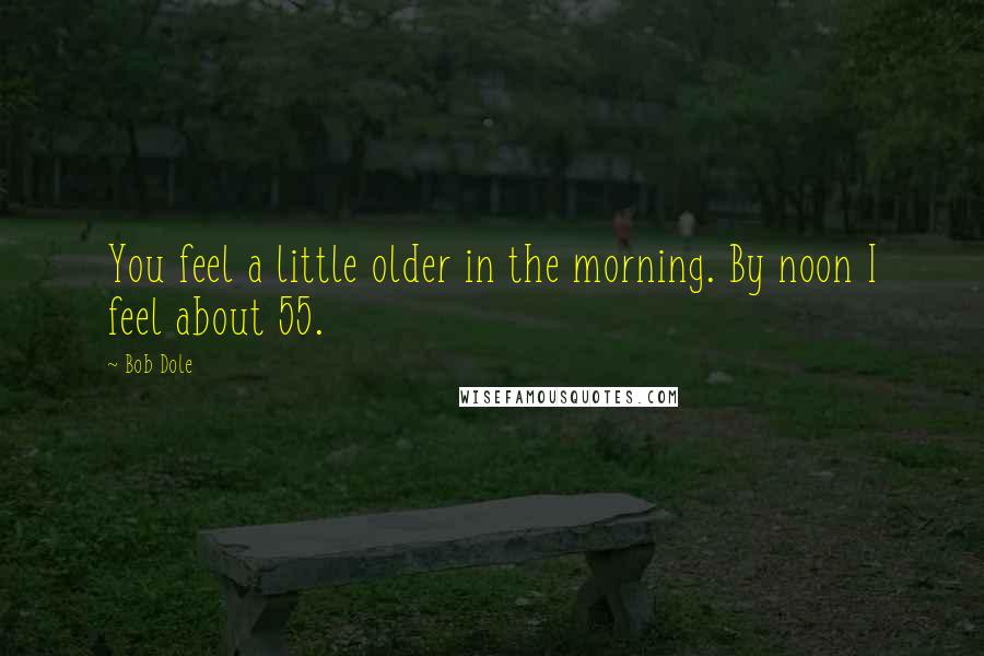 Bob Dole Quotes: You feel a little older in the morning. By noon I feel about 55.