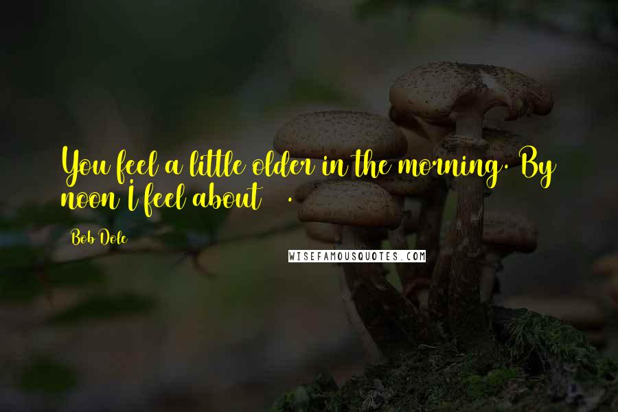 Bob Dole Quotes: You feel a little older in the morning. By noon I feel about 55.