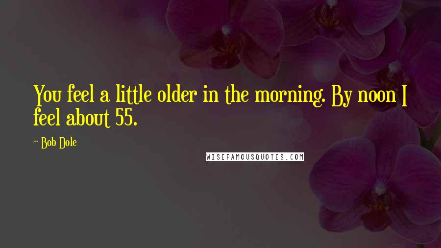 Bob Dole Quotes: You feel a little older in the morning. By noon I feel about 55.