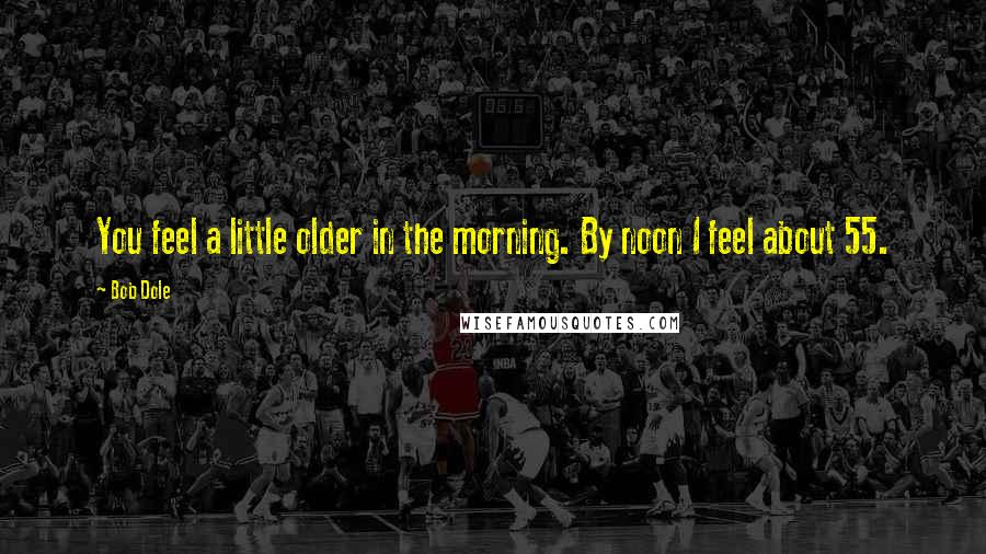 Bob Dole Quotes: You feel a little older in the morning. By noon I feel about 55.