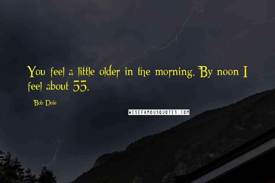 Bob Dole Quotes: You feel a little older in the morning. By noon I feel about 55.